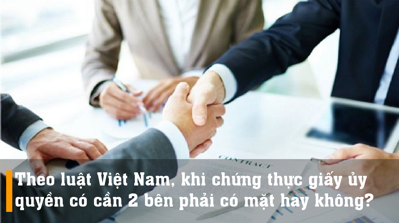 Theo luật Việt Nam, khi chứng thực giấy ủy quyền có cần 2 bên phải có mặt hay không?