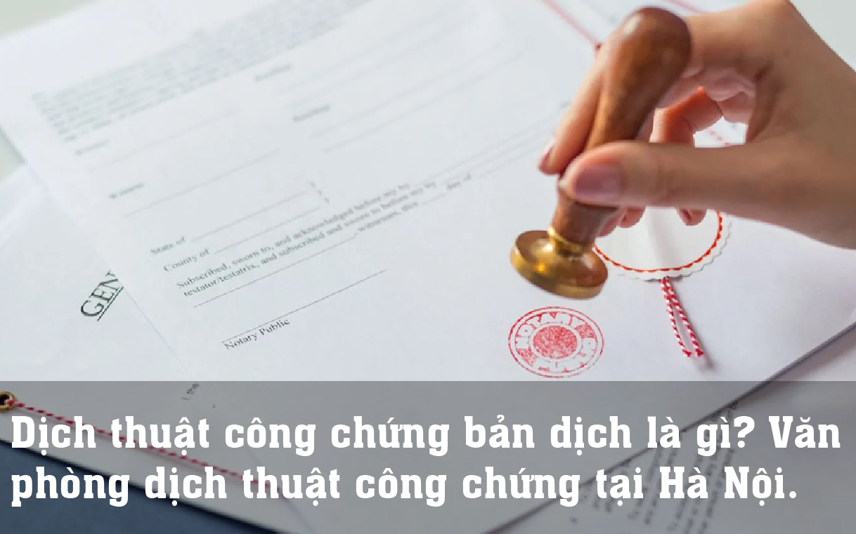 Dịch thuật công chứng bản dịch là gì? Văn phòng dịch thuật công chứng tại Hà Nội.
